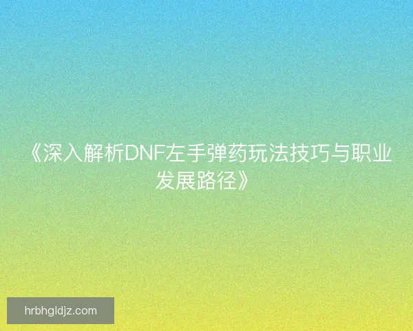 《深入解析DNF左手弹药玩法技巧与职业发展路径》