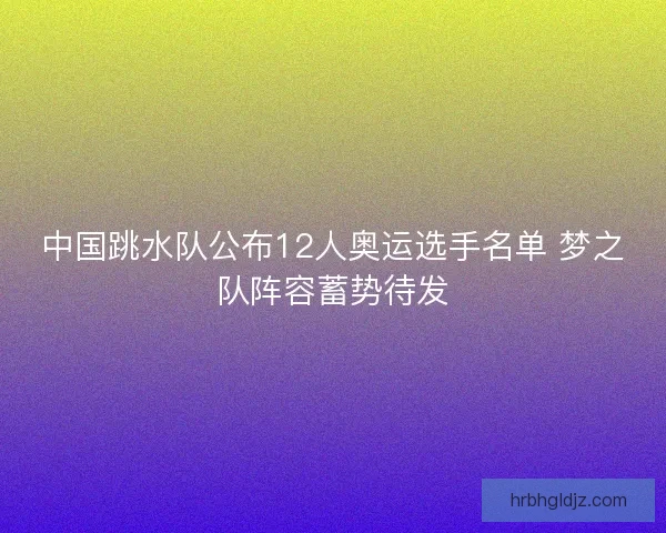 中国跳水队公布12人奥运选手名单 梦之队阵容蓄势待发