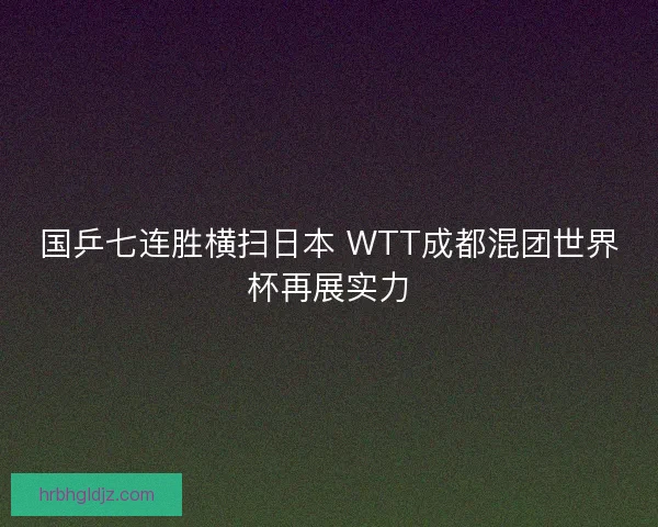 国乒七连胜横扫日本 WTT成都混团世界杯再展实力