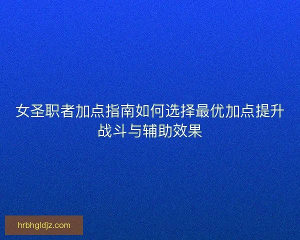 女圣职者加点指南如何选择最优加点提升战斗与辅助效果