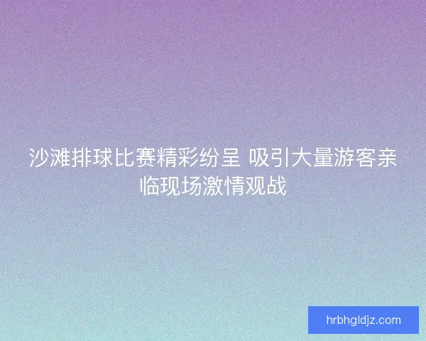 沙滩排球比赛精彩纷呈 吸引大量游客亲临现场激情观战