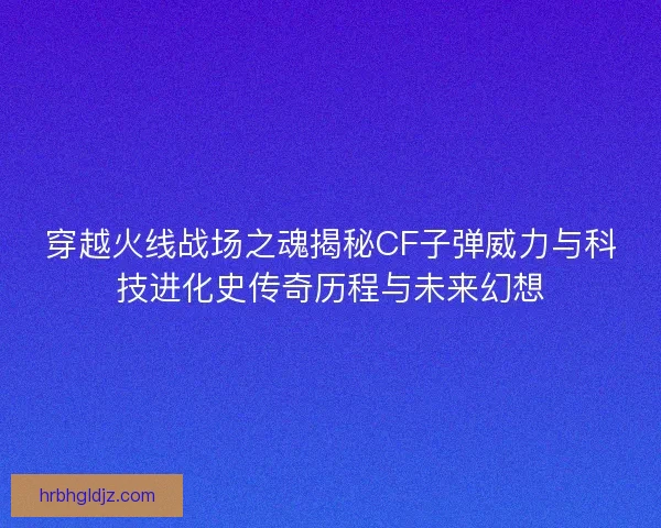 穿越火线战场之魂揭秘CF子弹威力与科技进化史传奇历程与未来幻想