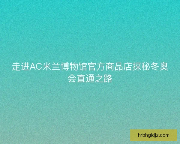 走进AC米兰博物馆官方商品店探秘冬奥会直通之路