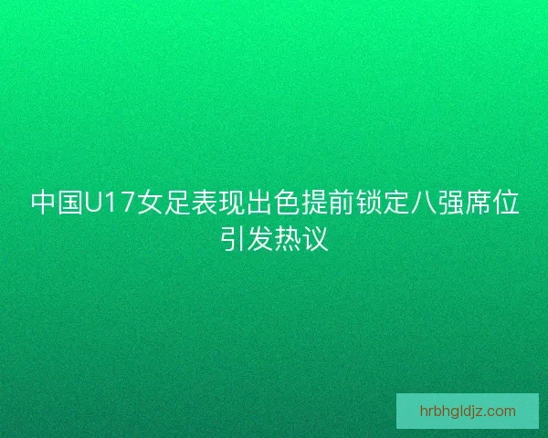 中国U17女足表现出色提前锁定八强席位引发热议