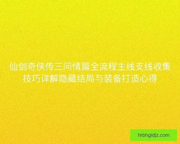 仙剑奇侠传三问情篇全流程主线支线收集技巧详解隐藏结局与装备打造心得